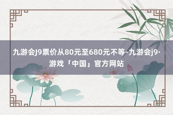 九游会J9票价从80元至680元不等-九游会j9·游戏「中国」官方网站