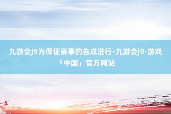 九游会J9为保证赛事的告成进行-九游会j9·游戏「中国」官方网站