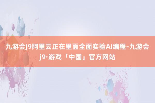 九游会J9阿里云正在里面全面实验AI编程-九游会j9·游戏「中国」官方网站