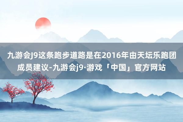 九游会J9这条跑步道路是在2016年由天坛乐跑团成员建议-九游会j9·游戏「中国」官方网站