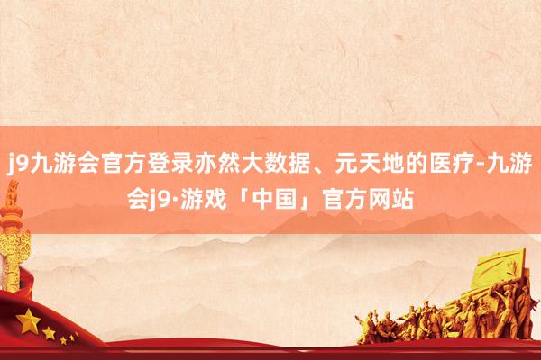 j9九游会官方登录亦然大数据、元天地的医疗-九游会j9·游戏「中国」官方网站