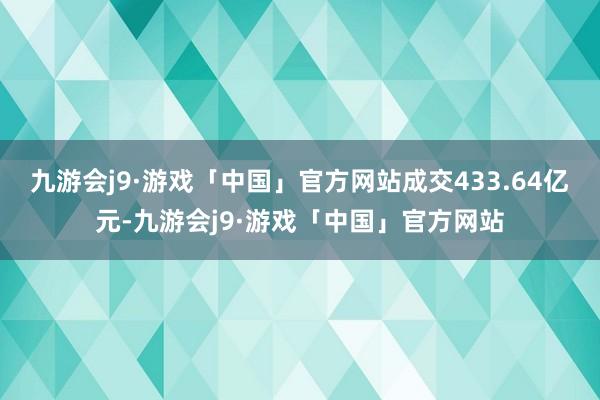 九游会j9·游戏「中国」官方网站成交433.64亿元-九游会j9·游戏「中国」官方网站