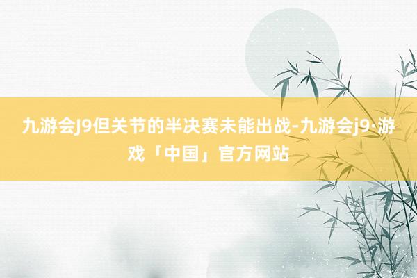九游会J9但关节的半决赛未能出战-九游会j9·游戏「中国」官方网站