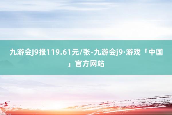 九游会J9报119.61元/张-九游会j9·游戏「中国」官方网站
