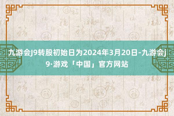 九游会J9转股初始日为2024年3月20日-九游会j9·游戏「中国」官方网站