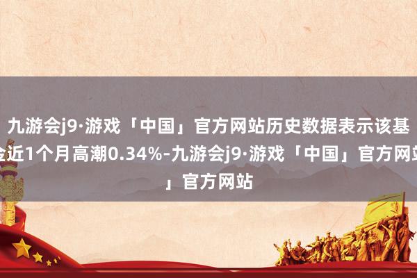 九游会j9·游戏「中国」官方网站历史数据表示该基金近1个月高潮0.34%-九游会j9·游戏「中国」官方网站