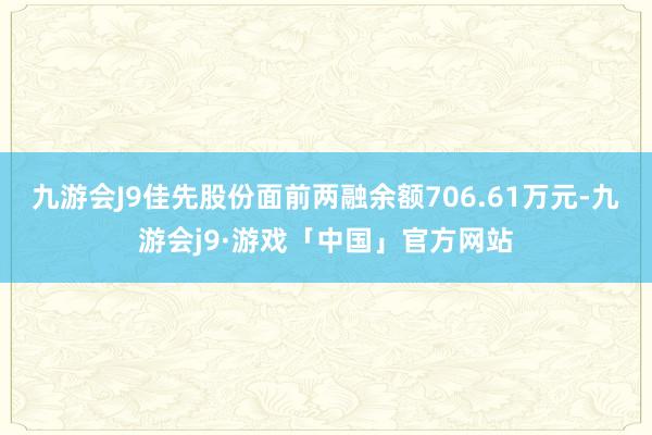 九游会J9佳先股份面前两融余额706.61万元-九游会j9·游戏「中国」官方网站
