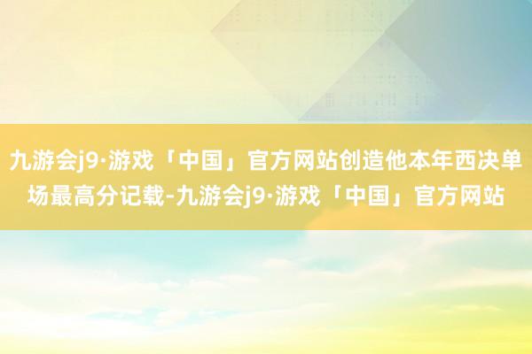 九游会j9·游戏「中国」官方网站创造他本年西决单场最高分记载-九游会j9·游戏「中国」官方网站