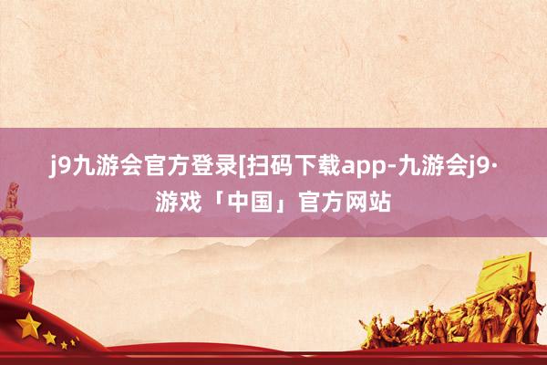 j9九游会官方登录　　　　[扫码下载app-九游会j9·游戏「中国」官方网站