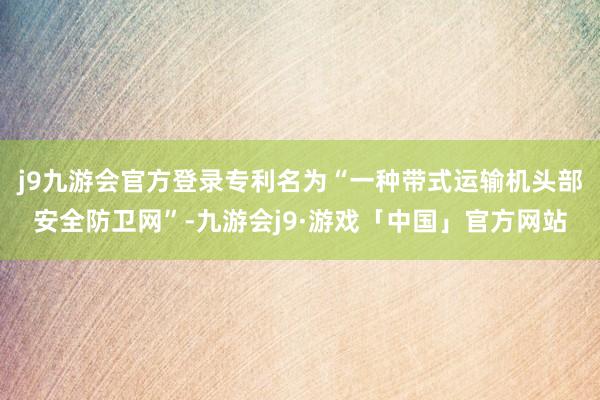 j9九游会官方登录专利名为“一种带式运输机头部安全防卫网”-九游会j9·游戏「中国」官方网站