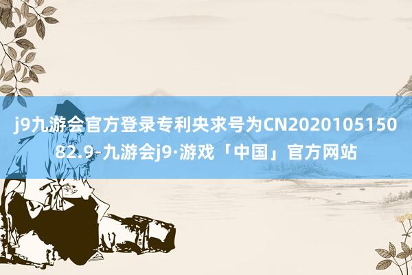 j9九游会官方登录专利央求号为CN202010515082.9-九游会j9·游戏「中国」官方网站