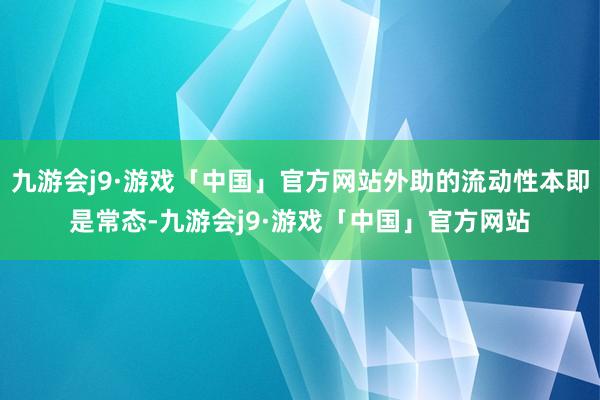 九游会j9·游戏「中国」官方网站外助的流动性本即是常态-九游会j9·游戏「中国」官方网站