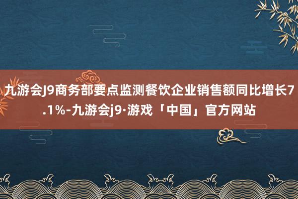 九游会J9商务部要点监测餐饮企业销售额同比增长7.1%-九游会j9·游戏「中国」官方网站