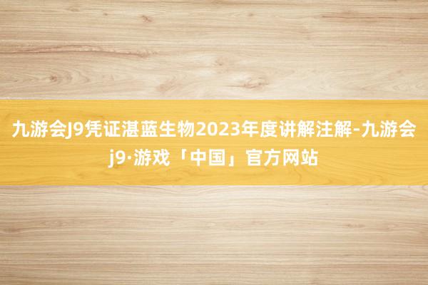 九游会J9凭证湛蓝生物2023年度讲解注解-九游会j9·游戏「中国」官方网站