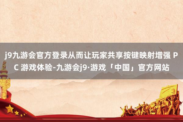 j9九游会官方登录从而让玩家共享按键映射增强 PC 游戏体验-九游会j9·游戏「中国」官方网站
