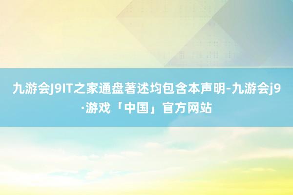 九游会J9IT之家通盘著述均包含本声明-九游会j9·游戏「中国」官方网站