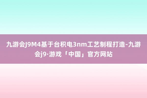 九游会J9M4基于台积电3nm工艺制程打造-九游会j9·游戏「中国」官方网站