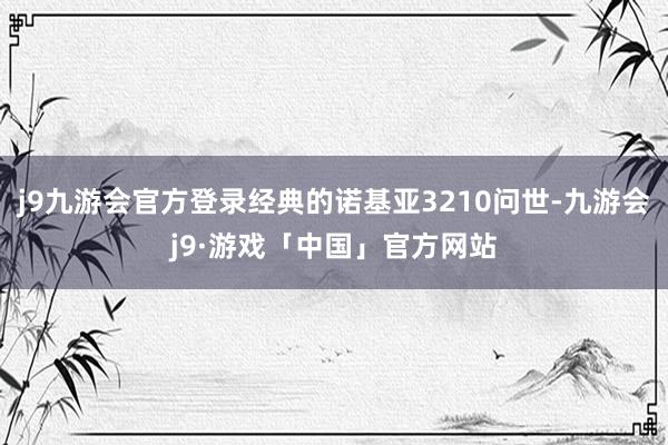 j9九游会官方登录经典的诺基亚3210问世-九游会j9·游戏「中国」官方网站