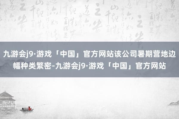 九游会j9·游戏「中国」官方网站该公司暑期营地边幅种类繁密-九游会j9·游戏「中国」官方网站