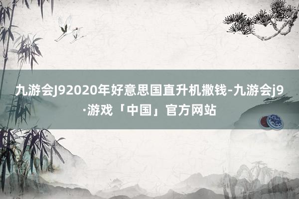 九游会J92020年好意思国直升机撒钱-九游会j9·游戏「中国」官方网站