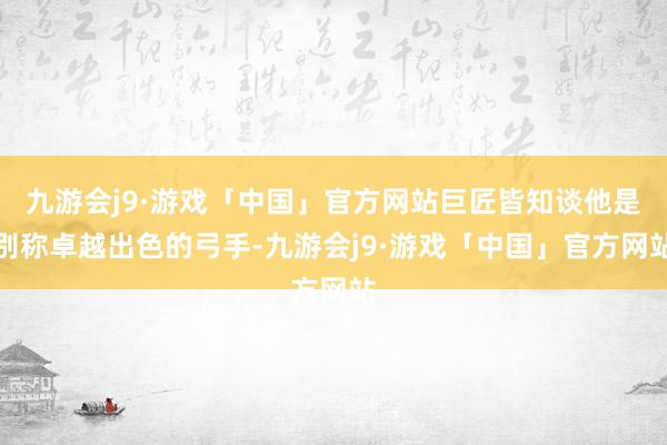 九游会j9·游戏「中国」官方网站巨匠皆知谈他是别称卓越出色的弓手-九游会j9·游戏「中国」官方网站