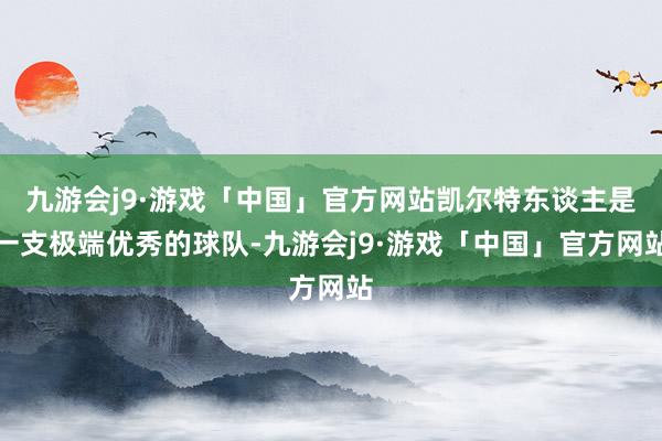 九游会j9·游戏「中国」官方网站凯尔特东谈主是一支极端优秀的球队-九游会j9·游戏「中国」官方网站
