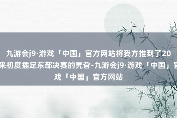 九游会j9·游戏「中国」官方网站将我方推到了2000年以来初度插足东部决赛的旯旮-九游会j9·游戏「中国」官方网站