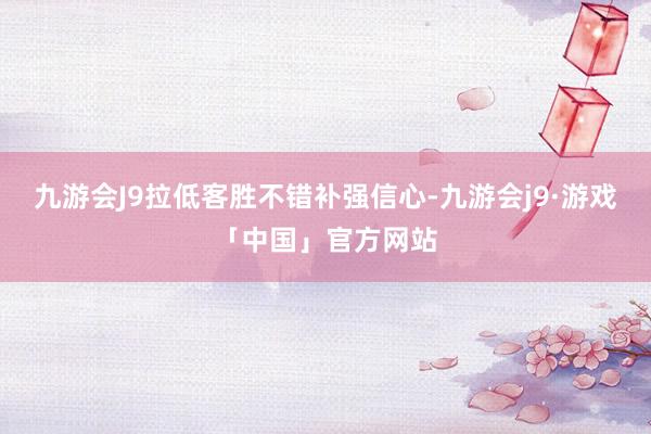 九游会J9拉低客胜不错补强信心-九游会j9·游戏「中国」官方网站