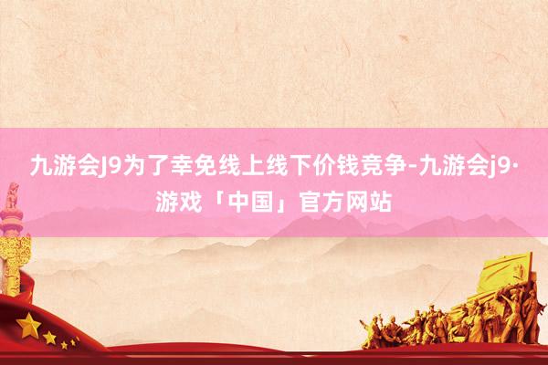 九游会J9为了幸免线上线下价钱竞争-九游会j9·游戏「中国」官方网站