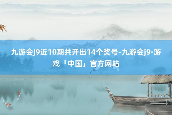 九游会J9近10期共开出14个奖号-九游会j9·游戏「中国」官方网站