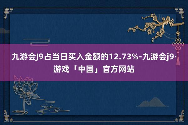 九游会J9占当日买入金额的12.73%-九游会j9·游戏「中国」官方网站