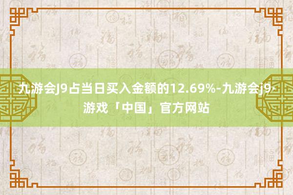 九游会J9占当日买入金额的12.69%-九游会j9·游戏「中国」官方网站