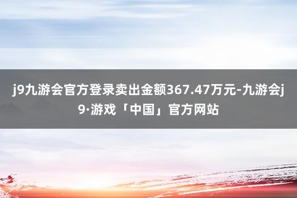 j9九游会官方登录卖出金额367.47万元-九游会j9·游戏「中国」官方网站