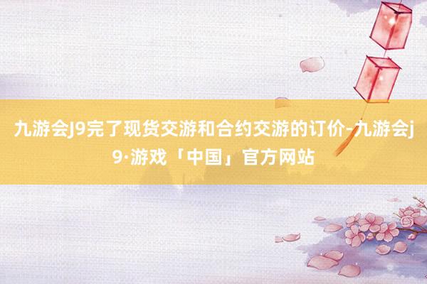 九游会J9完了现货交游和合约交游的订价-九游会j9·游戏「中国」官方网站