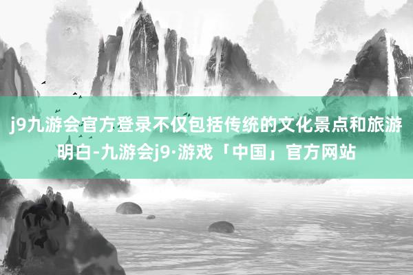 j9九游会官方登录不仅包括传统的文化景点和旅游明白-九游会j9·游戏「中国」官方网站