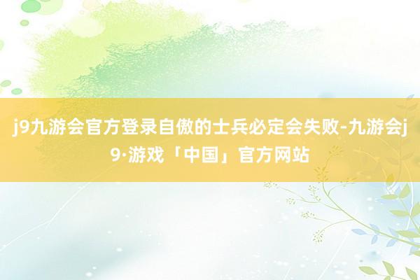 j9九游会官方登录自傲的士兵必定会失败-九游会j9·游戏「中国」官方网站