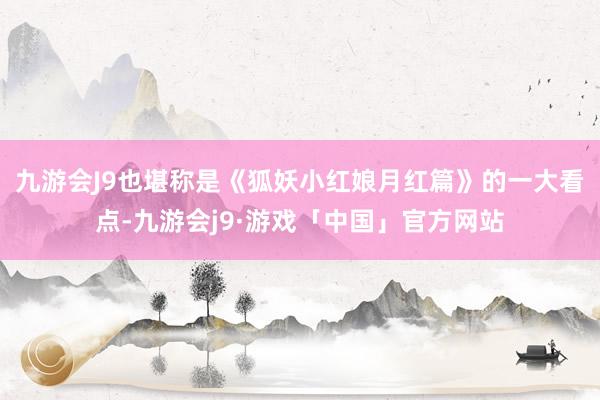 九游会J9也堪称是《狐妖小红娘月红篇》的一大看点-九游会j9·游戏「中国」官方网站