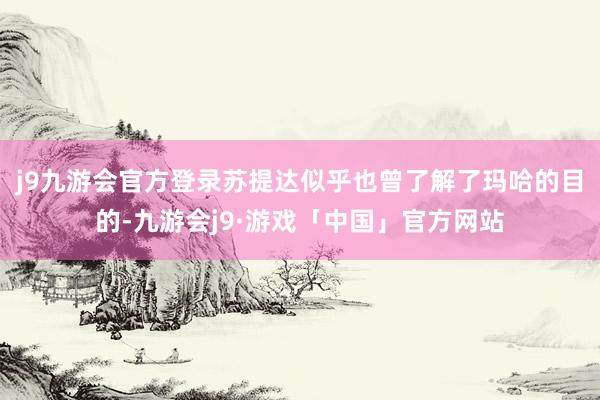 j9九游会官方登录苏提达似乎也曾了解了玛哈的目的-九游会j9·游戏「中国」官方网站