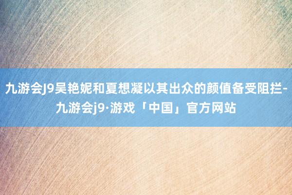 九游会J9吴艳妮和夏想凝以其出众的颜值备受阻拦-九游会j9·游戏「中国」官方网站