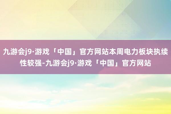 九游会j9·游戏「中国」官方网站本周电力板块执续性较强-九游会j9·游戏「中国」官方网站