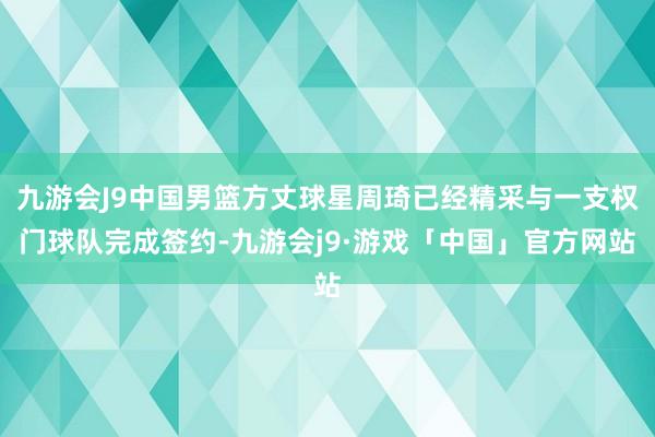 九游会J9中国男篮方丈球星周琦已经精采与一支权门球队完成签约-九游会j9·游戏「中国」官方网站