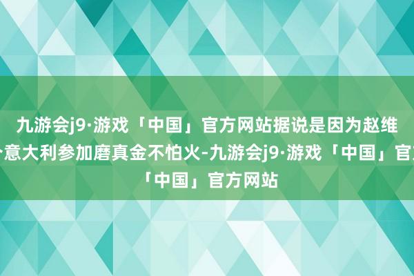 九游会j9·游戏「中国」官方网站据说是因为赵维伦要介意大利参加磨真金不怕火-九游会j9·游戏「中国」官方网站