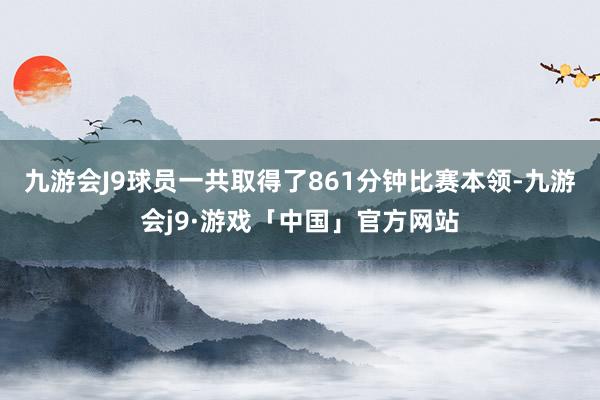 九游会J9球员一共取得了861分钟比赛本领-九游会j9·游戏「中国」官方网站