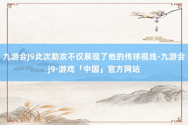 九游会J9此次助攻不仅展现了他的传球视线-九游会j9·游戏「中国」官方网站