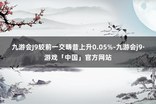 九游会J9较前一交畴昔上升0.05%-九游会j9·游戏「中国」官方网站