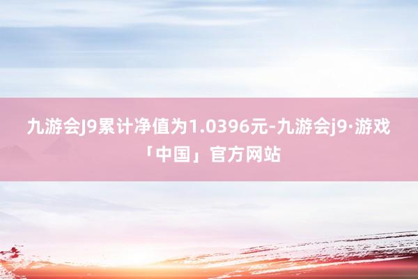 九游会J9累计净值为1.0396元-九游会j9·游戏「中国」官方网站