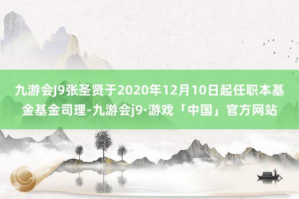 九游会J9张圣贤于2020年12月10日起任职本基金基金司理-九游会j9·游戏「中国」官方网站