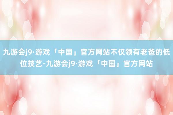 九游会j9·游戏「中国」官方网站不仅领有老爸的低位技艺-九游会j9·游戏「中国」官方网站