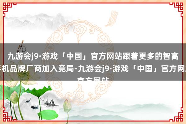 九游会j9·游戏「中国」官方网站跟着更多的智高手机品牌厂商加入竞局-九游会j9·游戏「中国」官方网站