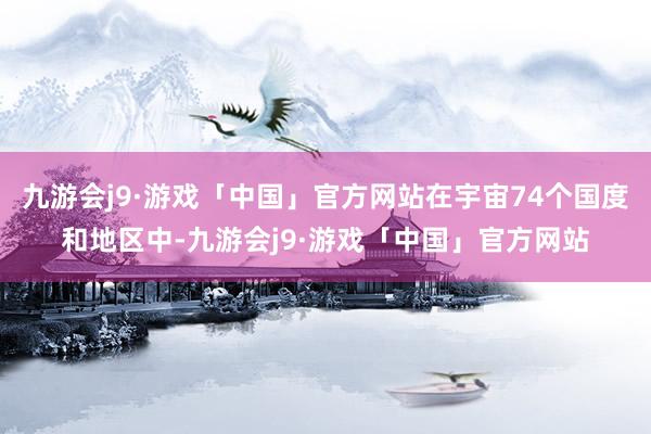 九游会j9·游戏「中国」官方网站在宇宙74个国度和地区中-九游会j9·游戏「中国」官方网站